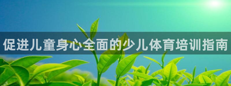 欧陆娱乐代理多少个点位合适：促进儿童身心全面的少儿体