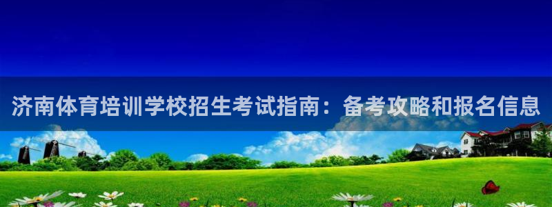 欧陆娱乐注册链接怎么弄：济南体育培训学校招生考试指南：备考攻